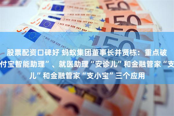 股票配资口碑好 蚂蚁集团董事长井贤栋：重点破局生活管家“支付宝智能助理”、就医助理“安诊儿”和金融管家“支小宝”三个应用