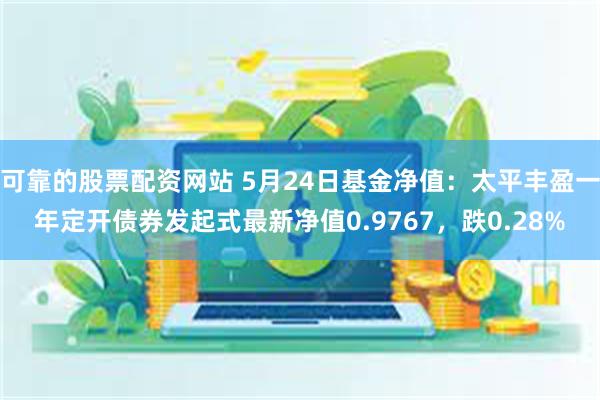 可靠的股票配资网站 5月24日基金净值：太平丰盈一年定开债券发起式最新净值0.9767，跌0.28%
