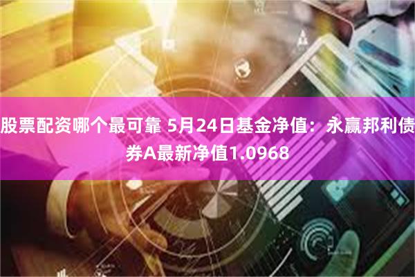 股票配资哪个最可靠 5月24日基金净值：永赢邦利债券A最新净值1.0968