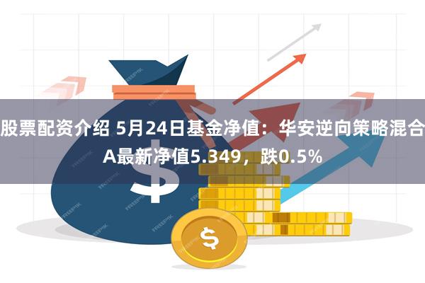 股票配资介绍 5月24日基金净值：华安逆向策略混合A最新净值5.349，跌0.5%