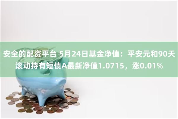 安全的配资平台 5月24日基金净值：平安元和90天滚动持有短债A最新净值1.0715，涨0.01%