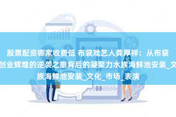股票配资哪家收费低 布袋戏艺人龚厚祥：从布袋戏困境到海鲜创业辉煌的逆袭之旅背后的凝聚力水族海鲜池安装_文化_市场_表演