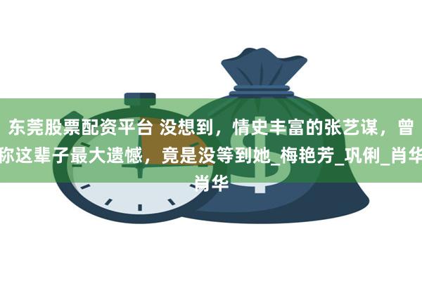 东莞股票配资平台 没想到，情史丰富的张艺谋，曾称这辈子最大遗憾，竟是没等到她_梅艳芳_巩俐_肖华