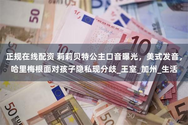 正规在线配资 莉莉贝特公主口音曝光，美式发音，哈里梅根面对孩子隐私现分歧_王室_加州_生活