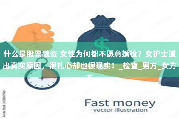 什么是股票融资 女性为何都不愿意婚检？女护士道出真实原因，很扎心却也很现实！_检查_男方_女方