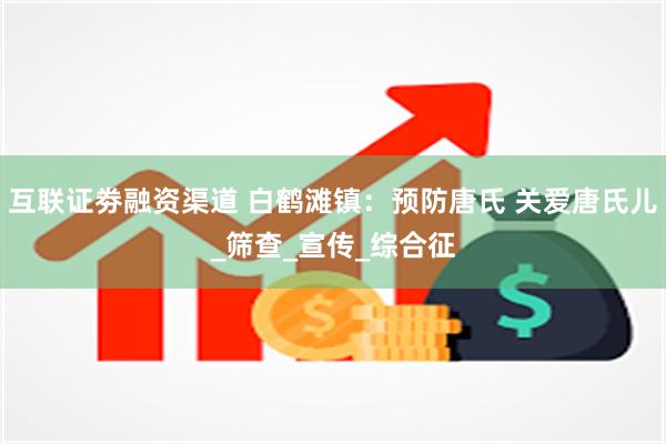 互联证劵融资渠道 白鹤滩镇：预防唐氏 关爱唐氏儿_筛查_宣传_综合征