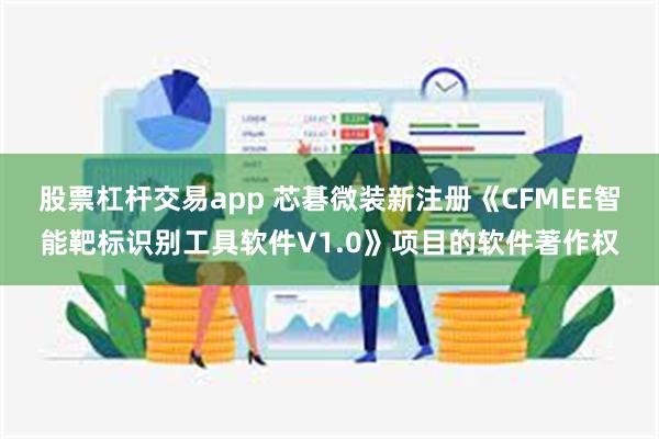股票杠杆交易app 芯碁微装新注册《CFMEE智能靶标识别工具软件V1.0》项目的软件著作权