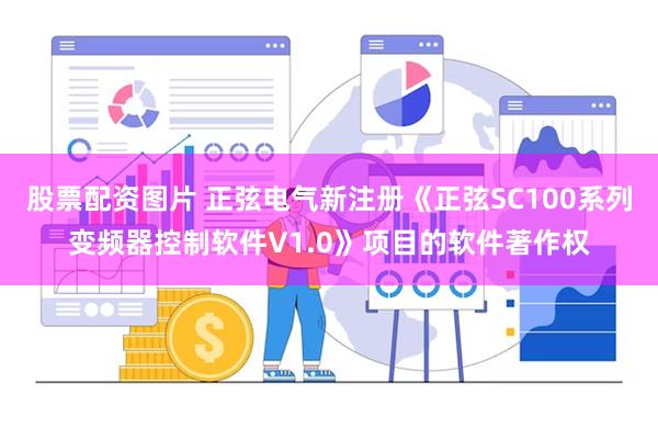 股票配资图片 正弦电气新注册《正弦SC100系列变频器控制软件V1.0》项目的软件著作权