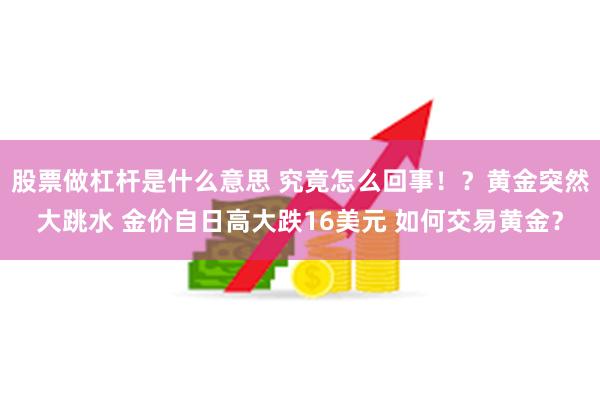 股票做杠杆是什么意思 究竟怎么回事！？黄金突然大跳水 金价自日高大跌16美元 如何交易黄金？
