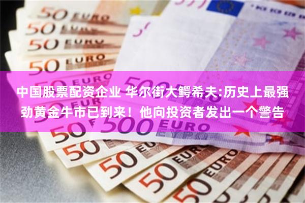 中国股票配资企业 华尔街大鳄希夫:历史上最强劲黄金牛市已到来！他向投资者发出一个警告