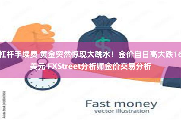 杠杆手续费 黄金突然惊现大跳水！金价自日高大跌16美元 FXStreet分析师金价交易分析