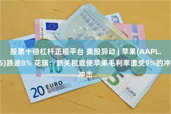 股票十倍杠杆正规平台 美股异动 | 苹果(AAPL.US)跌逾8% 花旗：新关税或使苹果毛利率遭受9%的冲击