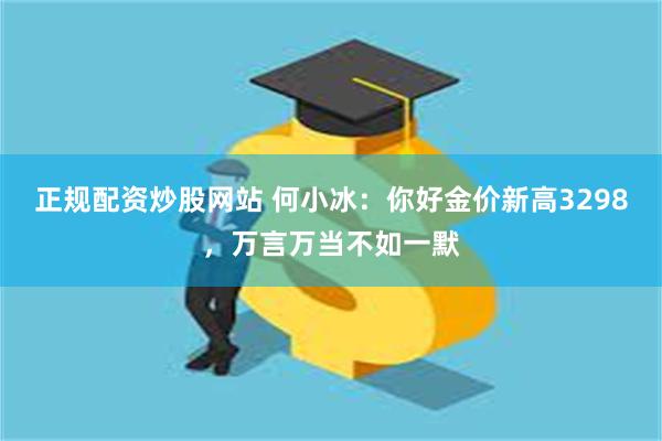 正规配资炒股网站 何小冰：你好金价新高3298，万言万当不如一默