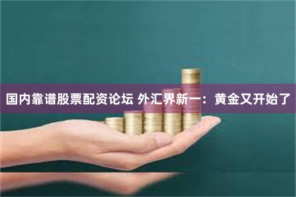 国内靠谱股票配资论坛 外汇界新一：黄金又开始了