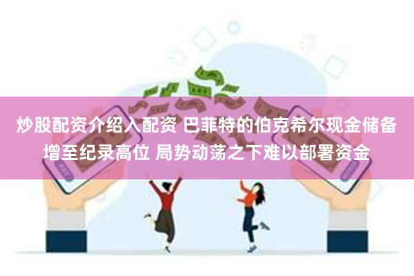 炒股配资介绍入配资 巴菲特的伯克希尔现金储备增至纪录高位 局势动荡之下难以部署资金