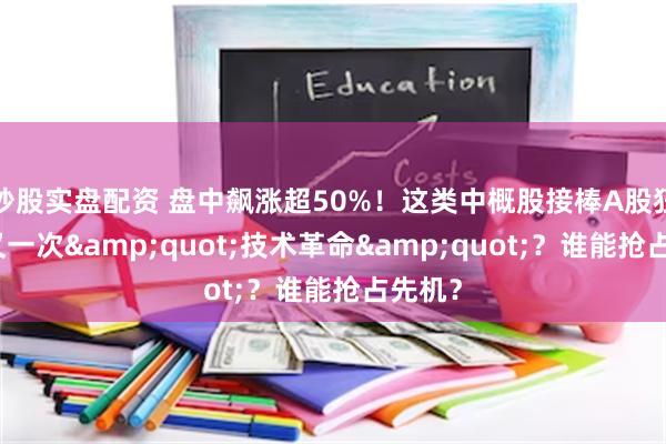 炒股实盘配资 盘中飙涨超50%！这类中概股接棒A股狂欢，又一次&quot;技术革命&quot;？谁能抢占先机？