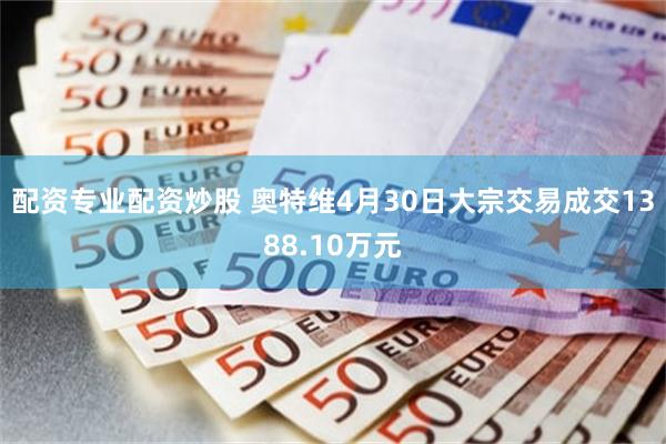 配资专业配资炒股 奥特维4月30日大宗交易成交1388.10万元