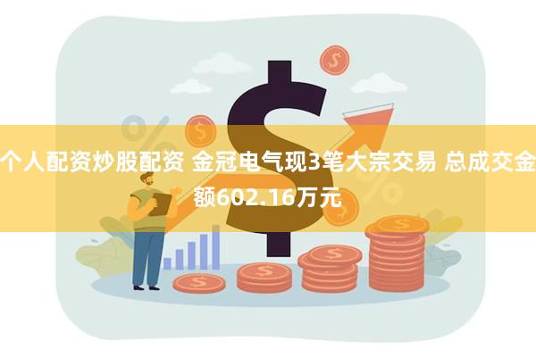 个人配资炒股配资 金冠电气现3笔大宗交易 总成交金额602.16万元