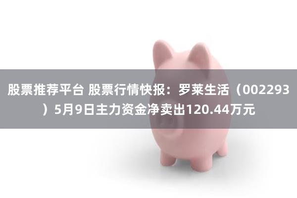 股票推荐平台 股票行情快报：罗莱生活（002293）5月9日主力资金净卖出120.44万元