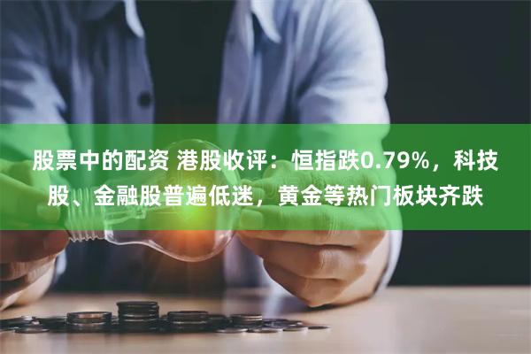 股票中的配资 港股收评：恒指跌0.79%，科技股、金融股普遍低迷，黄金等热门板块齐跌