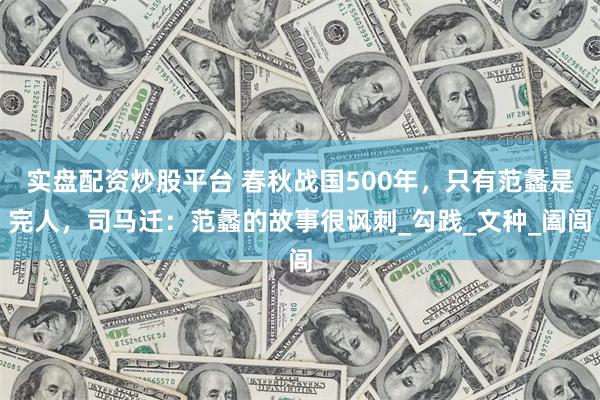 实盘配资炒股平台 春秋战国500年，只有范蠡是完人，司马迁：范蠡的故事很讽刺_勾践_文种_阖闾