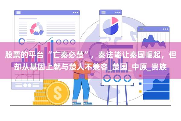 股票的平台 “亡秦必楚”，秦法能让秦国崛起，但却从基因上就与楚人不兼容_楚国_中原_贵族