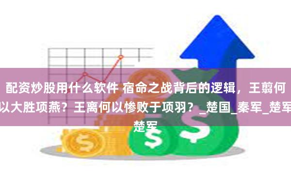 配资炒股用什么软件 宿命之战背后的逻辑，王翦何以大胜项燕？王离何以惨败于项羽？_楚国_秦军_楚军