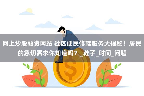网上炒股融资网站 社区便民修鞋服务大揭秘！居民的急切需求你知道吗？_鞋子_时间_问题
