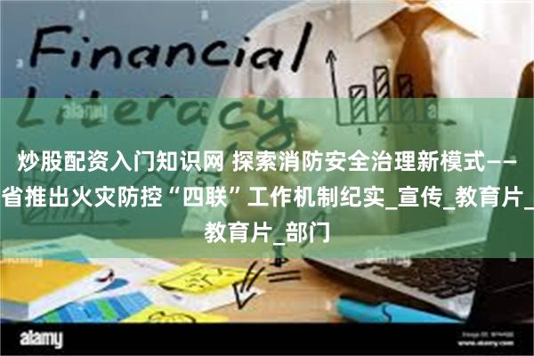 炒股配资入门知识网 探索消防安全治理新模式——湖北省推出火灾防控“四联”工作机制纪实_宣传_教育片_部门