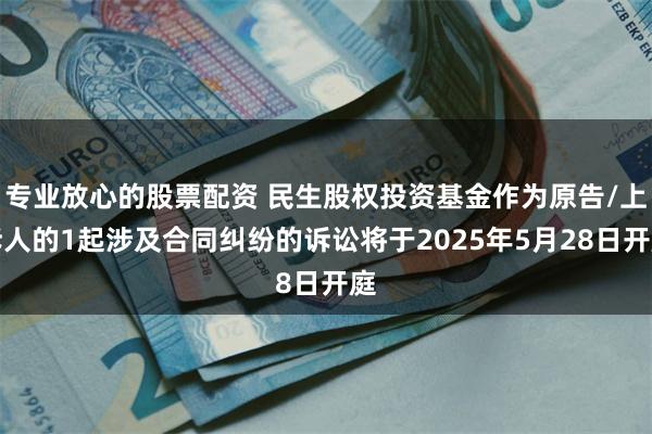 专业放心的股票配资 民生股权投资基金作为原告/上诉人的1起涉及合同纠纷的诉讼将于2025年5月28日开庭