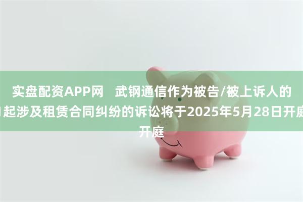 实盘配资APP网   武钢通信作为被告/被上诉人的1起涉及租赁合同纠纷的诉讼将于2025年5月28日开庭