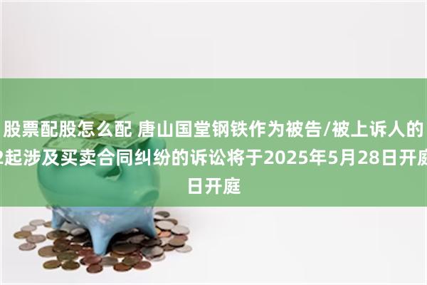 股票配股怎么配 唐山国堂钢铁作为被告/被上诉人的2起涉及买卖合同纠纷的诉讼将于2025年5月28日开庭