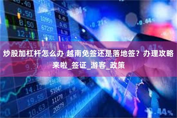 炒股加杠杆怎么办 越南免签还是落地签？办理攻略来啦_签证_游客_政策