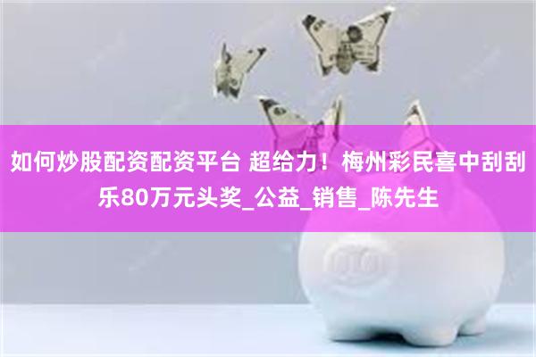 如何炒股配资配资平台 超给力！梅州彩民喜中刮刮乐80万元头奖_公益_销售_陈先生