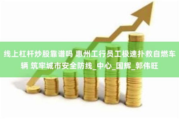 线上杠杆炒股靠谱吗 惠州工行员工极速扑救自燃车辆 筑牢城市安全防线_中心_国辉_郭伟旺