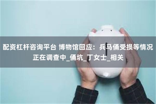 配资杠杆咨询平台 博物馆回应：兵马俑受损等情况正在调查中_俑坑_丁女士_相关