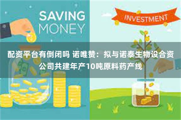配资平台有倒闭吗 诺唯赞：拟与诺泰生物设合资公司共建年产10吨原料药产线