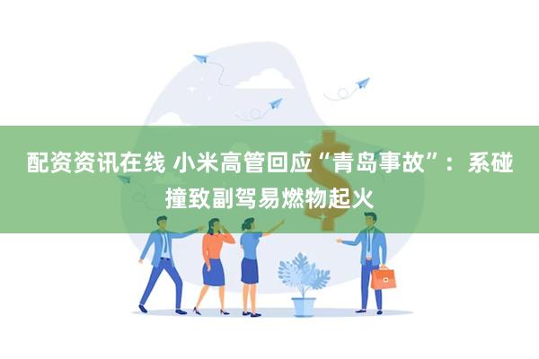 配资资讯在线 小米高管回应“青岛事故”：系碰撞致副驾易燃物起火
