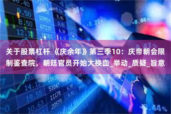 关于股票杠杆 《庆余年》第三季10：庆帝朝会限制鉴查院，朝廷官员开始大换血_举动_质疑_旨意