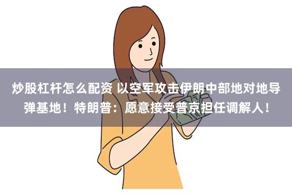 炒股杠杆怎么配资 以空军攻击伊朗中部地对地导弹基地！特朗普：愿意接受普京担任调解人！