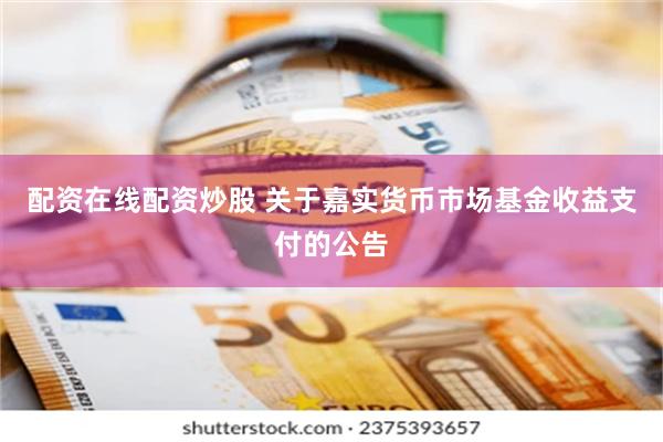 配资在线配资炒股 关于嘉实货币市场基金收益支付的公告