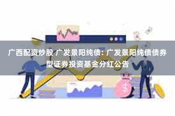 广西配资炒股 广发景阳纯债: 广发景阳纯债债券型证券投资基金分红公告