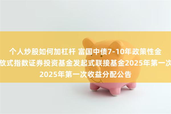 个人炒股如何加杠杆 富国中债7-10年政策性金融债交易型开放式指数证券投资基金发起式联接基金2025年第一次收益分配公告