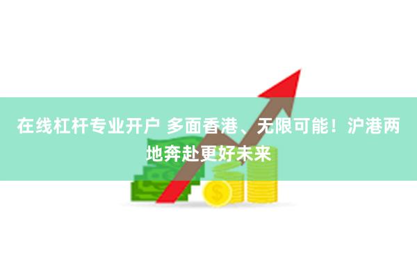 在线杠杆专业开户 多面香港、无限可能！沪港两地奔赴更好未来