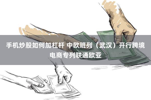 手机炒股如何加杠杆 中欧班列（武汉）开行跨境电商专列联通欧亚